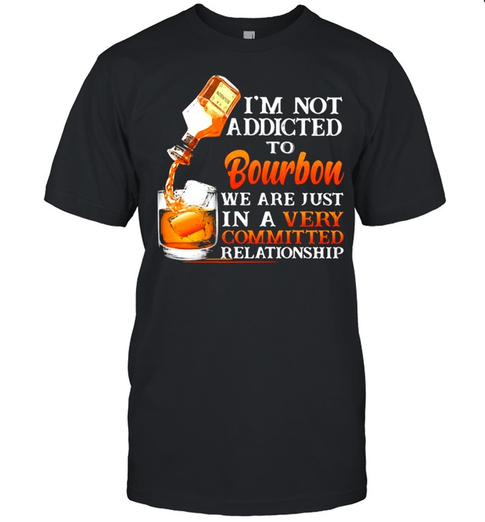 I’m Not Addicted To Bourbon We Are Just In A Vey Committed Relationship shirt