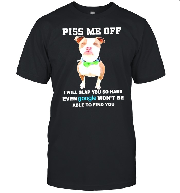 Piss me off I will you so hard even google won’t be able to find your Pitbull shirt