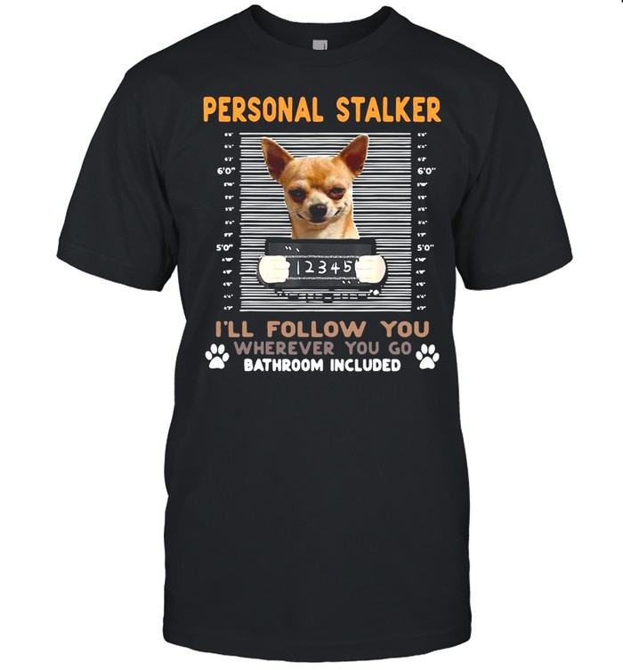 Chihuahua Personal Stalker I’ll Follow You Wherever You Go Bathroom Included shirt
