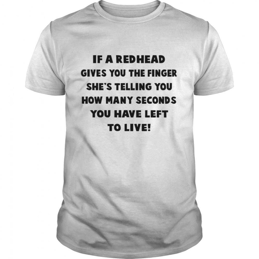 If A Redhead Gives You The Finger She’s Telling You How Many Seconds You Have Left To Live shirt