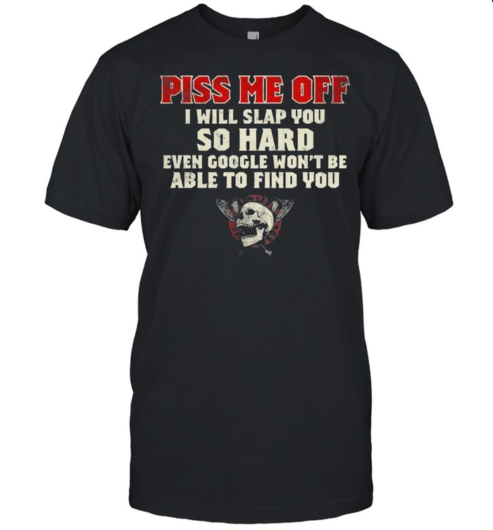 Piss Me Off I Will Slap You So Hard Even Google Won’t Be Albe To Find You Skull shirt