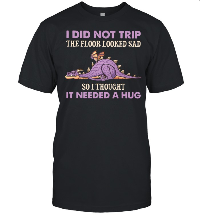 Dragon I Did Not Trip The Floor Looked Sad So I Thought It Needed A Hug shirt