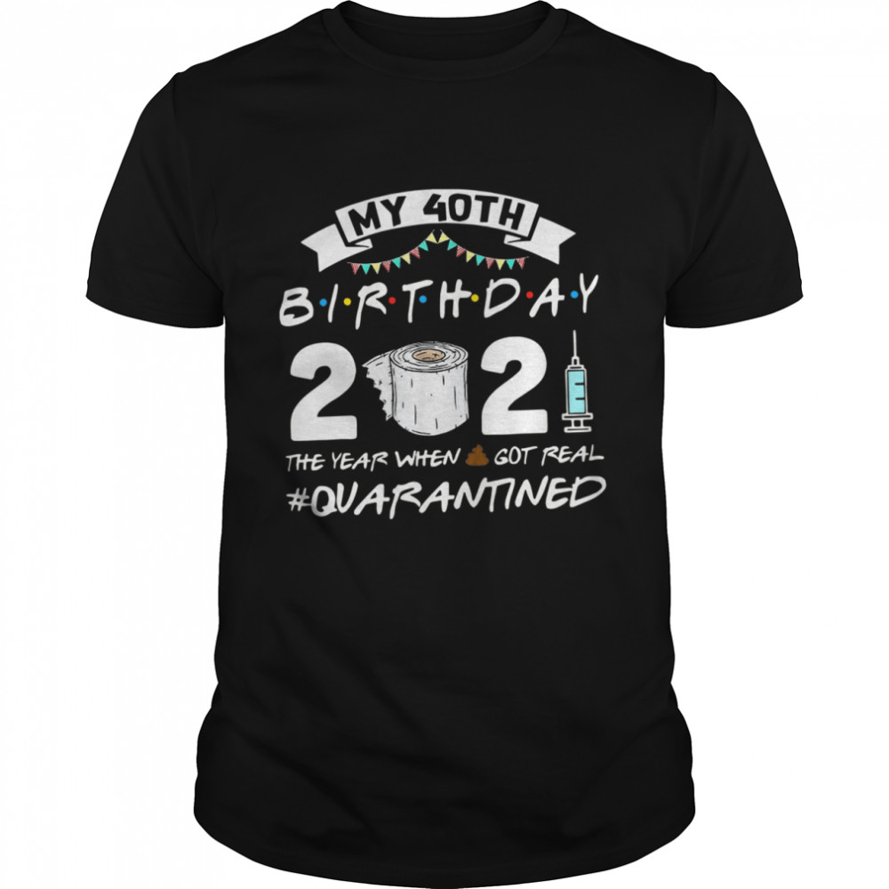 My 40th Birthday 2021 The Year When Shit Got Real Quarantined shirt