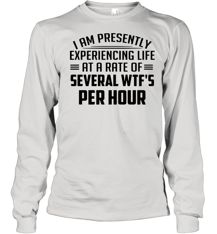 I Am Presently Experiencing Life At A Rate Of Several Wtf's Per Hour shirt  - Kingteeshop