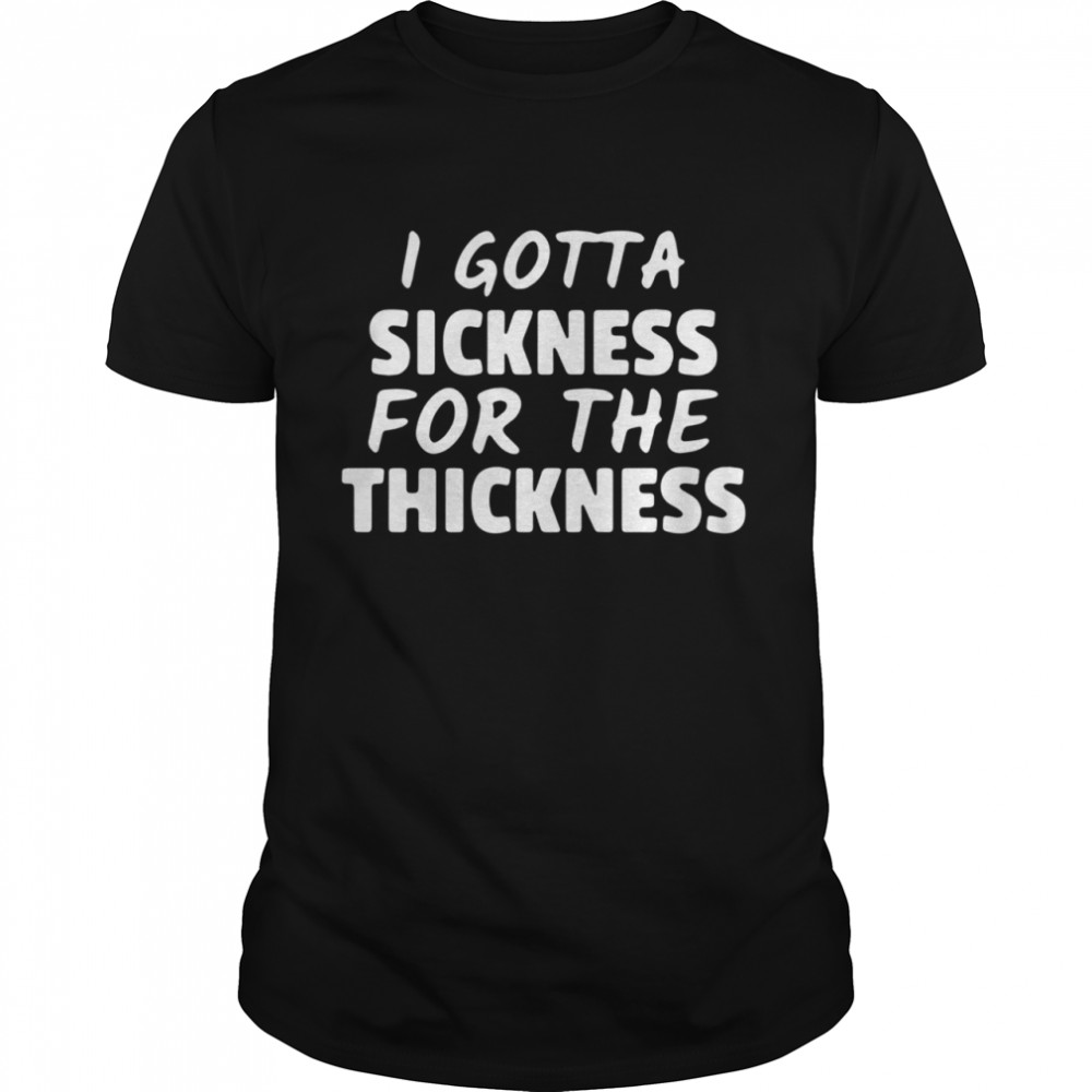 I Gotta Sickness For The Thickness shirt