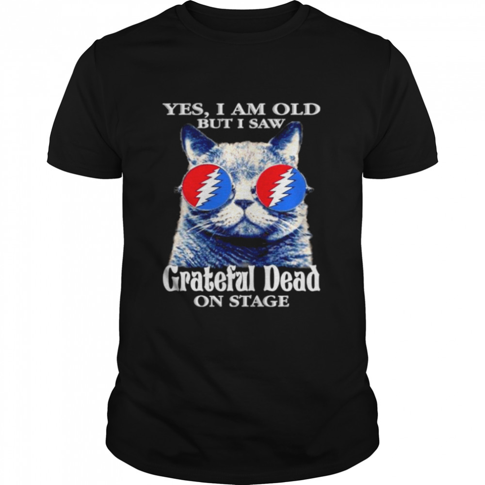 Cat yes I am old but I saw Grateful Dead on stage shirt