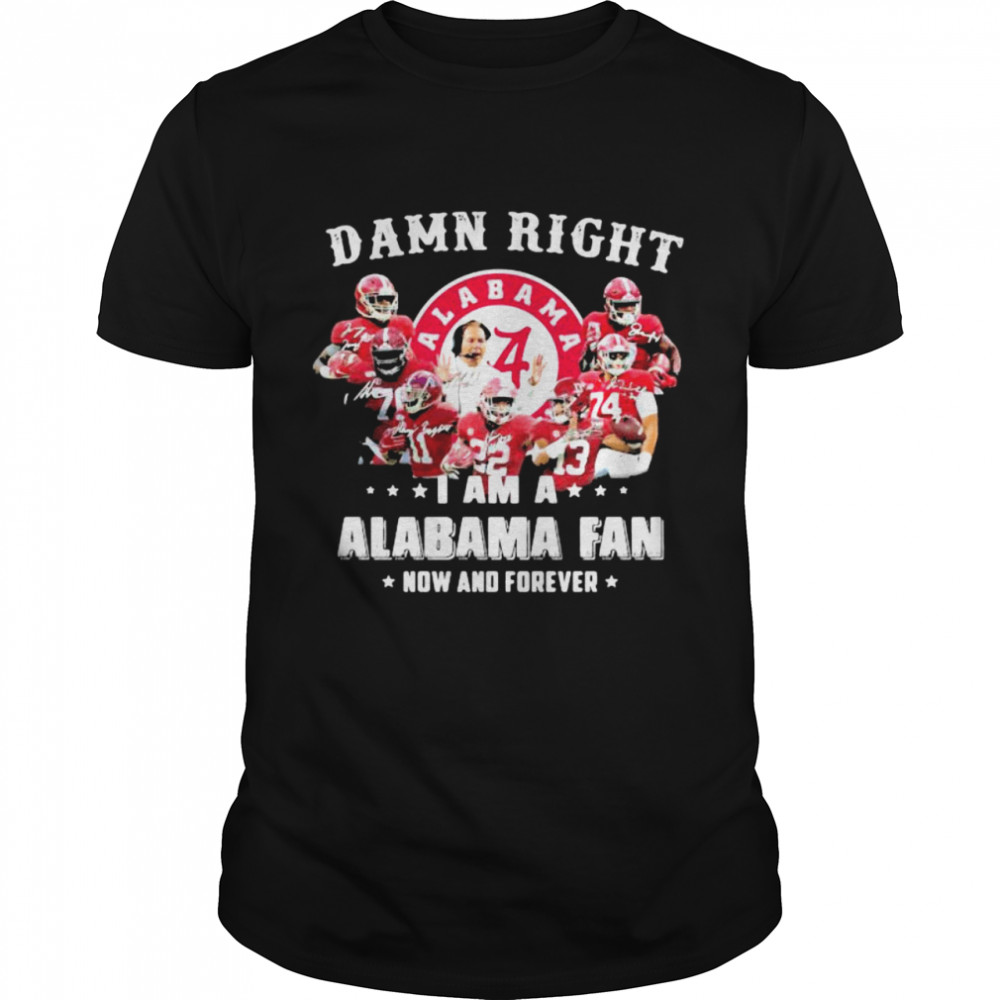 Damn Right I Am A Alabama Fan Now And Forever Team Football shirt