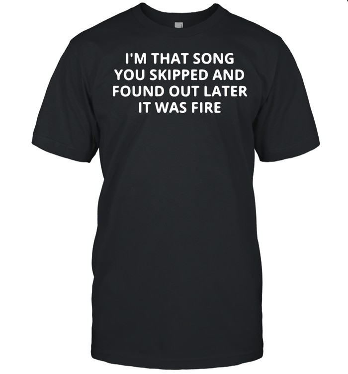 Im that song you skipped and found out later it was fire shirt Classic Men's T-shirt