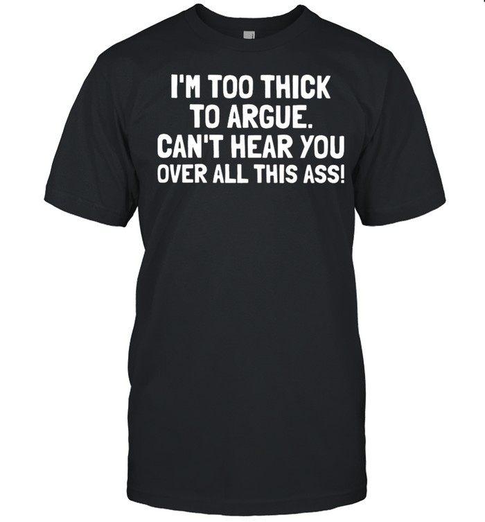 Im too thick to argue cant hear you over all this ass shirt Classic Men's T-shirt