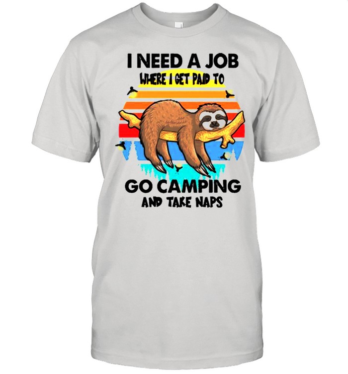 Sloth I need a job where I get paid to go camping and take naps shirt