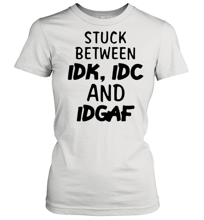 Stuck between idk idc and idgak shirt Classic Women's T-shirt