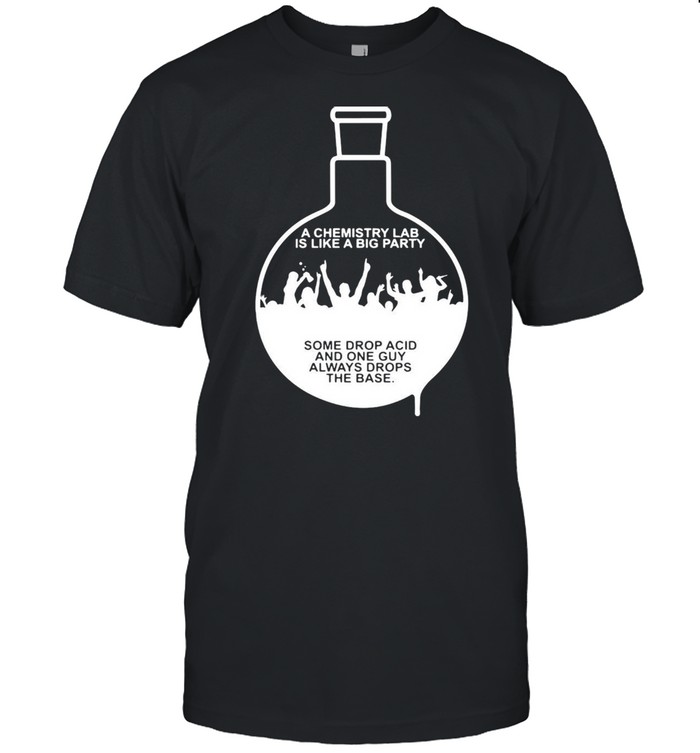 https://cdn.kingteeshops.com/image/2021/03/20/a-chemistry-lab-is-like-a-big-party-some-drop-acid-and-one-guy-always-drops-the-base-t-shirt-classic-mens-t-shirt.jpg