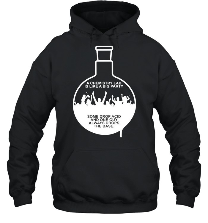https://cdn.kingteeshops.com/image/2021/03/20/a-chemistry-lab-is-like-a-big-party-some-drop-acid-and-one-guy-always-drops-the-base-t-shirt-unisex-hoodie.jpg