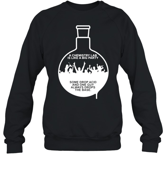 https://cdn.kingteeshops.com/image/2021/03/20/a-chemistry-lab-is-like-a-big-party-some-drop-acid-and-one-guy-always-drops-the-base-t-shirt-unisex-sweatshirt.jpg