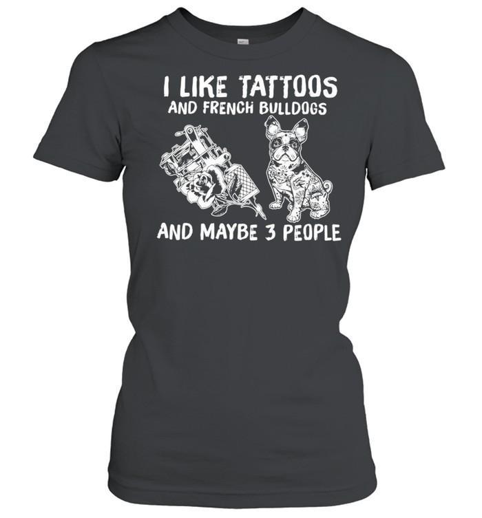 I Like Tattoos And French Bulldogs And Maybe 3 People  Classic Women's T-shirt
