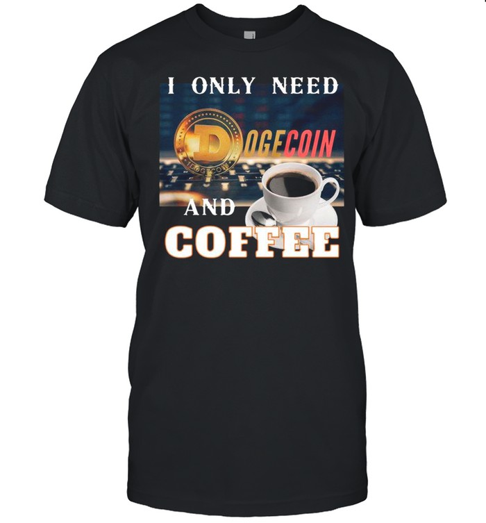 I Only Need Dogecoin And Coffee shirt