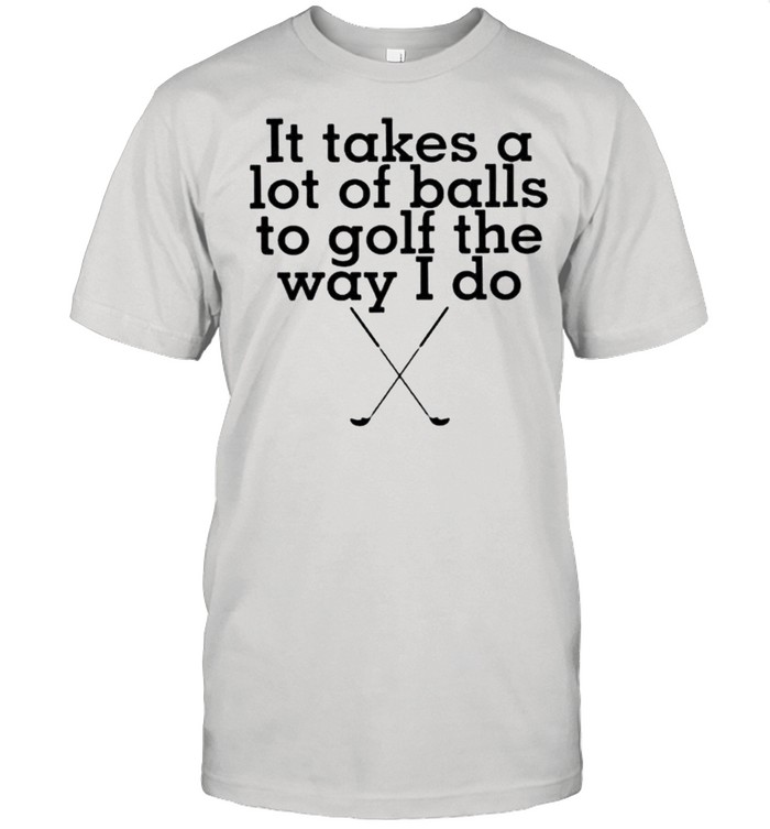 It takes lot of balls to golf the way I do shirt Classic Men's T-shirt