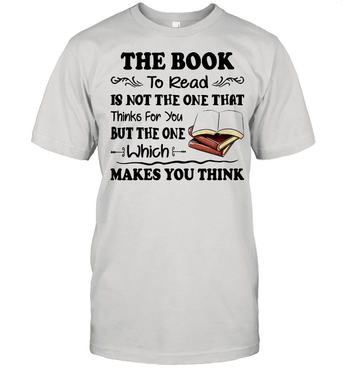 The Book To Read Is Not The One That Thinks For You But The One Which Makes You Think shirt