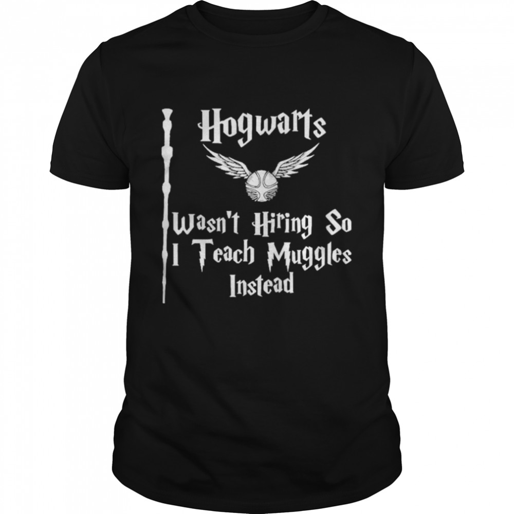 Hogwarts wasnt hiring so I teach muggles instead shirt