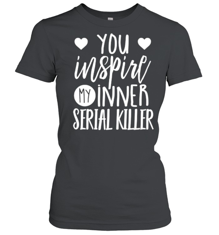 You inspire my inner serial killer shirt Classic Women's T-shirt