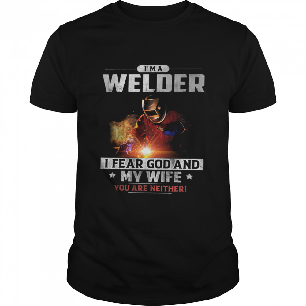 Im A Welder I Fear God And My Wife You Are Neither shirt