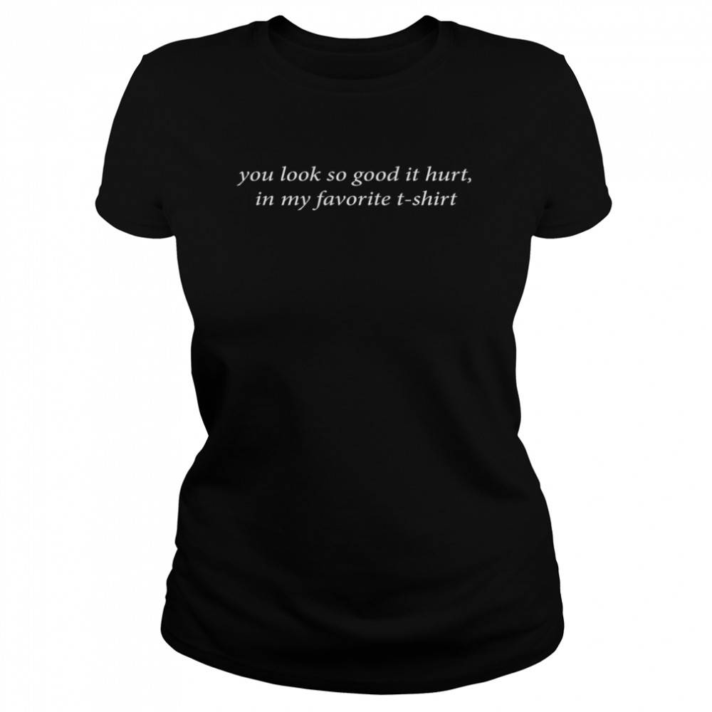 You look so good it hurt in my favorite t-shirt shirt Classic Women's T-shirt