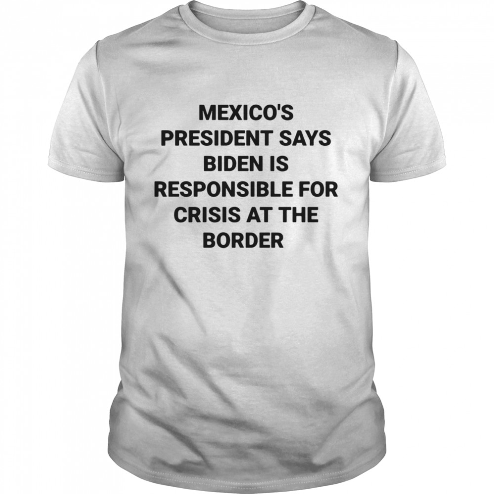 Mexico’s president says Biden is responsible for crisis at the border shirt Classic Men's T-shirt