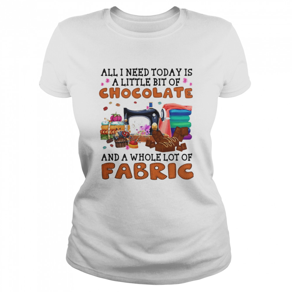 All I Need Today Is A Little Bit Of Chocolate And A Whole Lot Of Fabric T-shirt Classic Women's T-shirt