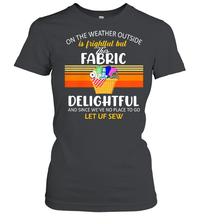 On the weather outside Is frightful but this Fabric delightful let sew vintage shirt Classic Women's T-shirt