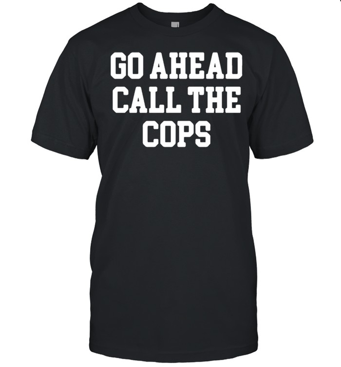 Go Ahead Call The Cops Shirt