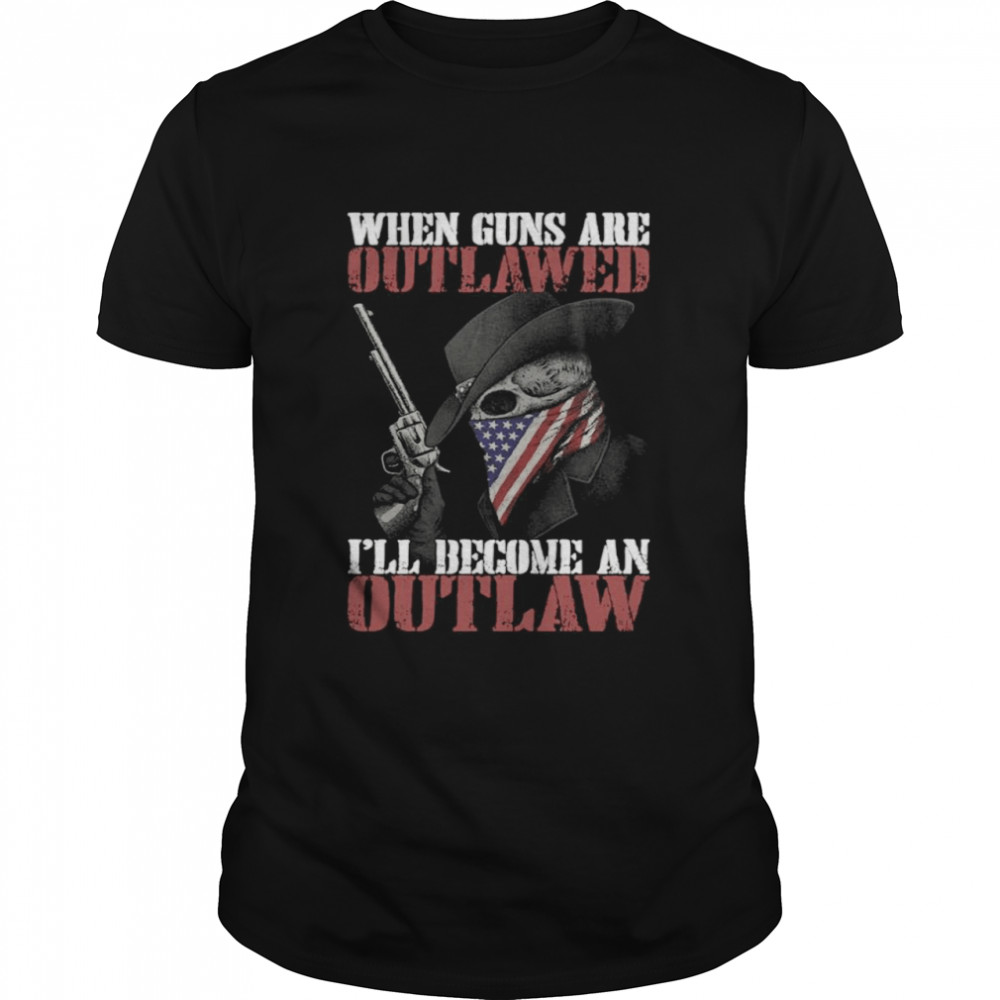 When Guns Are Outlawed Ill Be An Outlaw Shirt
