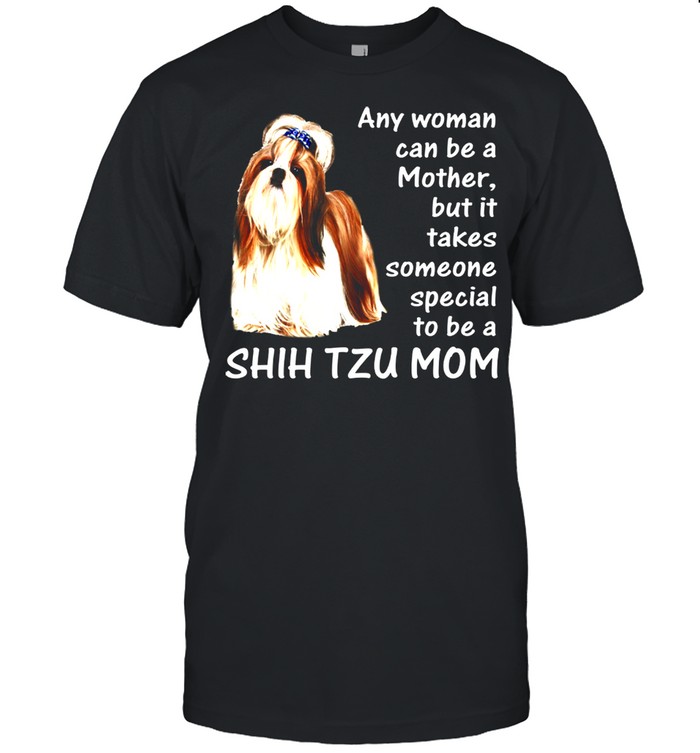 Any Woman Can Be A Mother But It Takes Someone Special To Be A Shih Tzu Mom Shirt