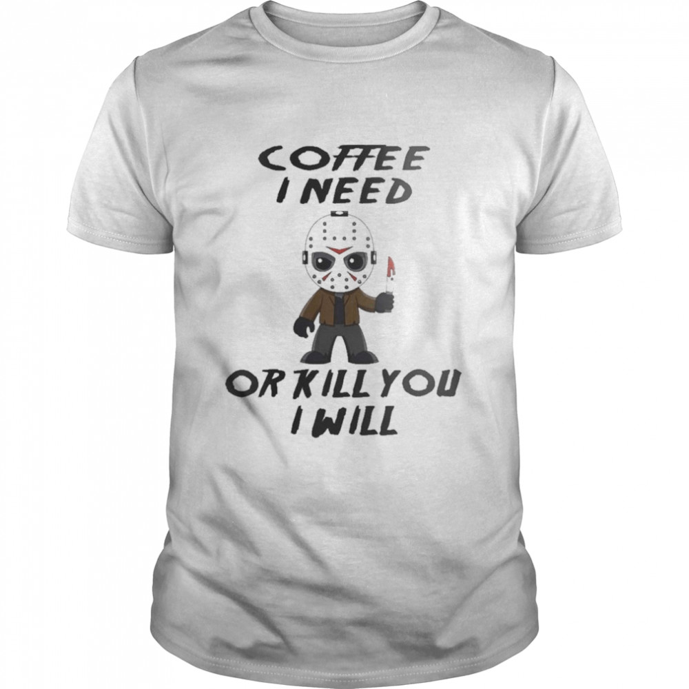 Jason Voorhees Coffee I Need Or Kill You I Will shirt