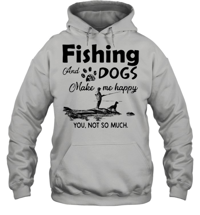 Fishing and dogs make me happy you not so much shirt - Kingteeshop