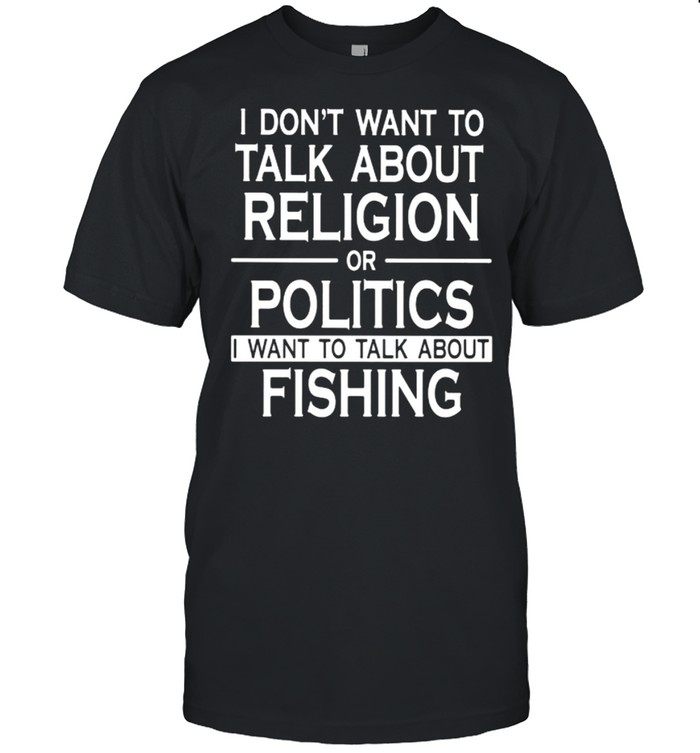 I don't want to talk about religion or politics I want to talk about fishing  shirt - Kingteeshop