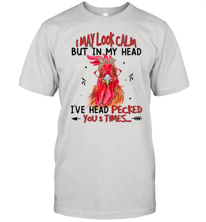 I May Look Calm But In My Head Ive Head Pecked You 3 Times shirt