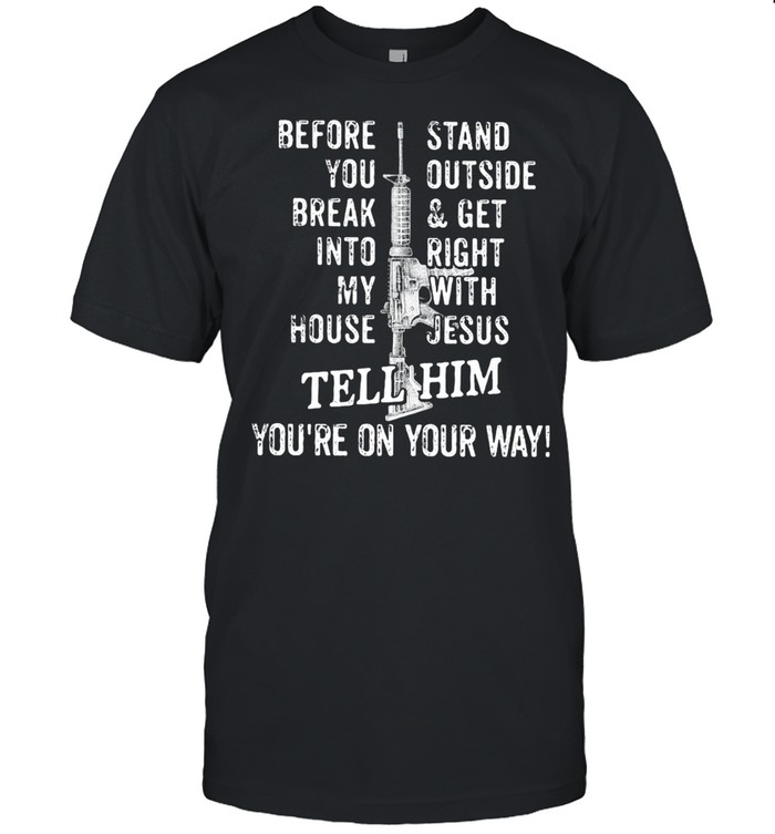 Before you break into my house stand outside and get right with jesus tell him you're on your way shirt