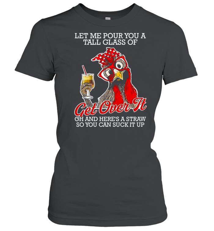 Chicken Let Me Pour You A Tall Glass Of Get Over It Oh And Here’s A Straw So You Can Suck It Up shirt Classic Women's T-shirt