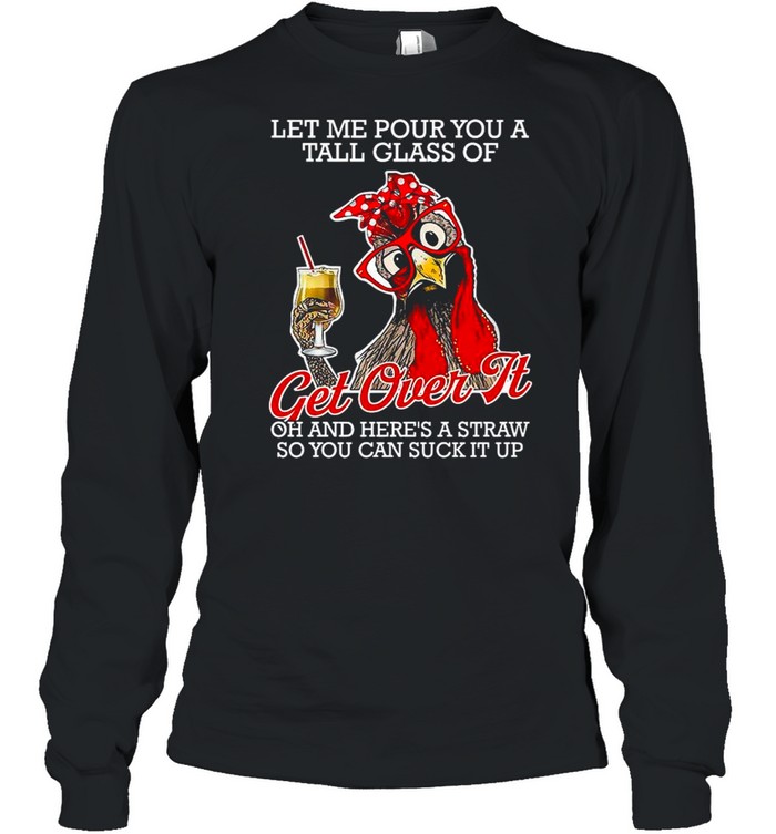 Chicken Let Me Pour You A Tall Glass Of Get Over It Oh And Here’s A Straw So You Can Suck It Up shirt Long Sleeved T-shirt