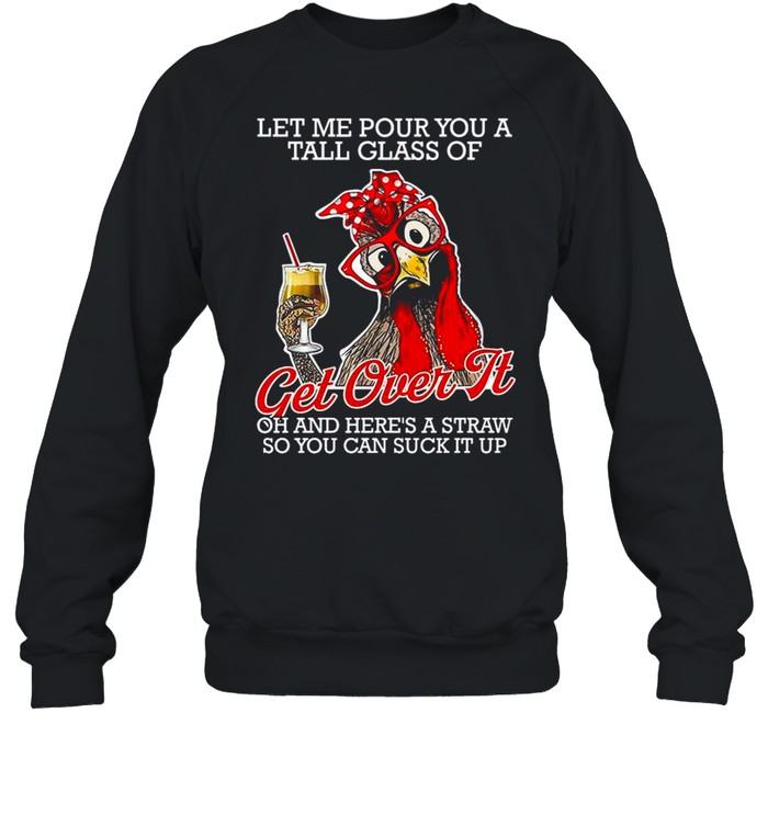 Chicken Let Me Pour You A Tall Glass Of Get Over It Oh And Here’s A Straw So You Can Suck It Up shirt Unisex Sweatshirt
