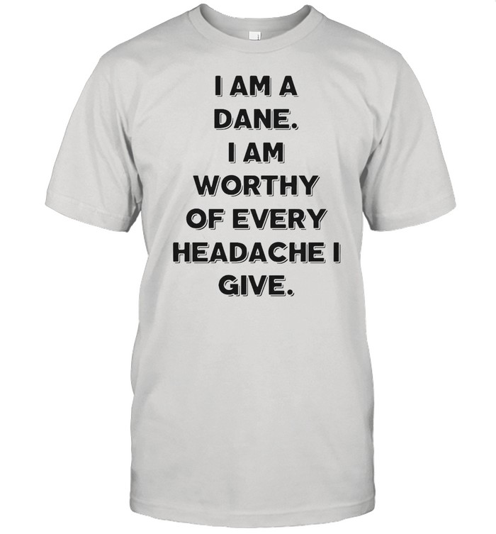 I Am A Dane I Am Worthy Of Every Headache I Give T-shirt