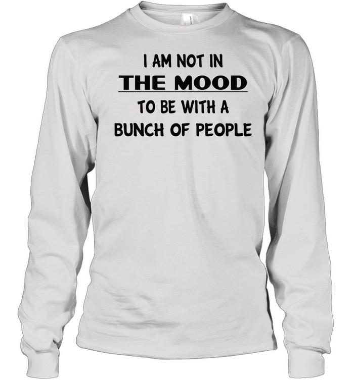 I am not in the mood to be with a bunch of people shirt Long Sleeved T-shirt