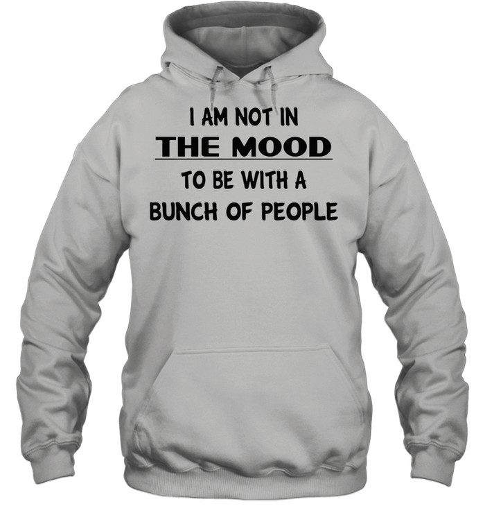 I am not in the mood to be with a bunch of people shirt Unisex Hoodie