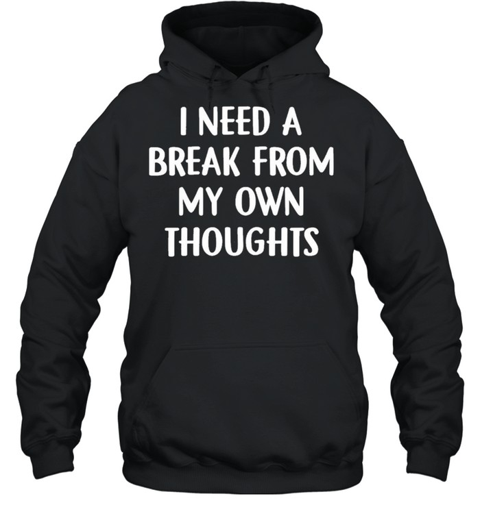 I need a break from my own thoughts shirt Unisex Hoodie