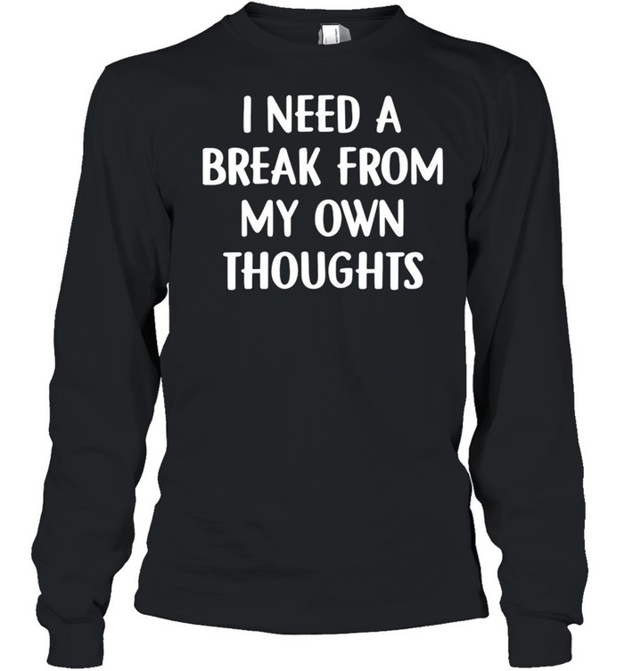 I Need A Break From My Own Thoughts T-shirt Long Sleeved T-shirt