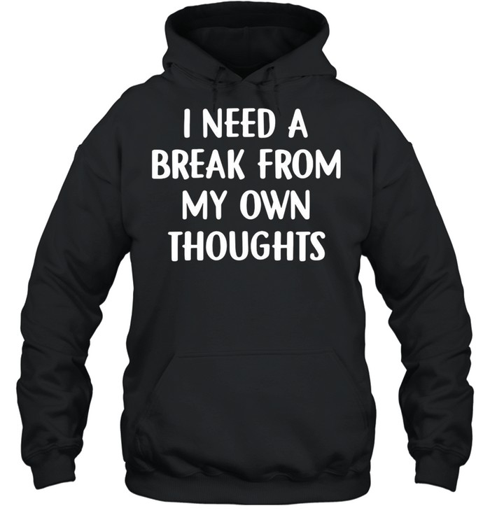 I Need A Break From My Own Thoughts T-shirt Unisex Hoodie