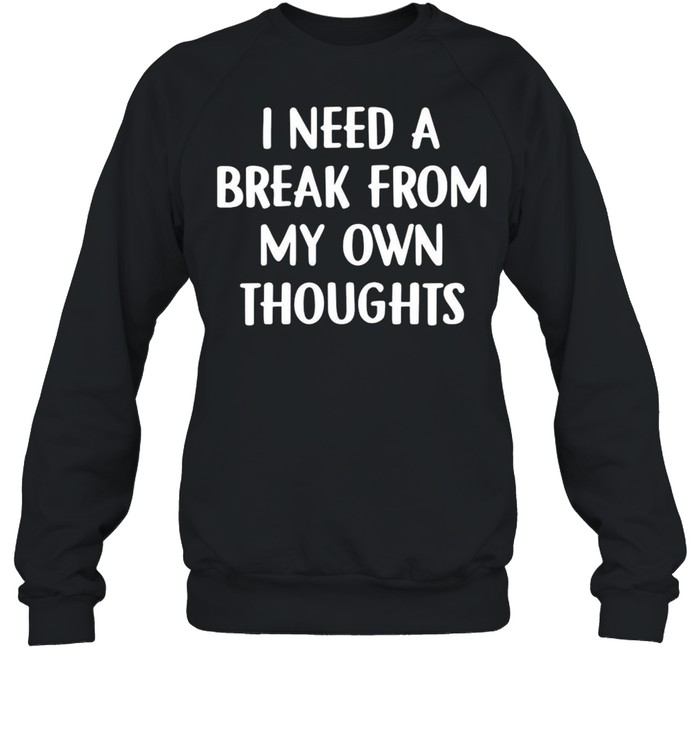 I Need A Break From My Own Thoughts T-shirt Unisex Sweatshirt