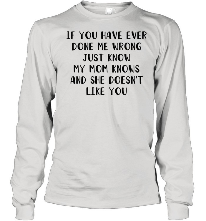 If you have ever done me wrong just know my mom knows and she doesnt like you shirt Long Sleeved T-shirt