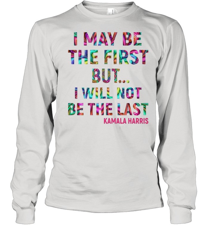 Kamala Harris I May Be The First But I Will Not Be The Last shirt Long Sleeved T-shirt
