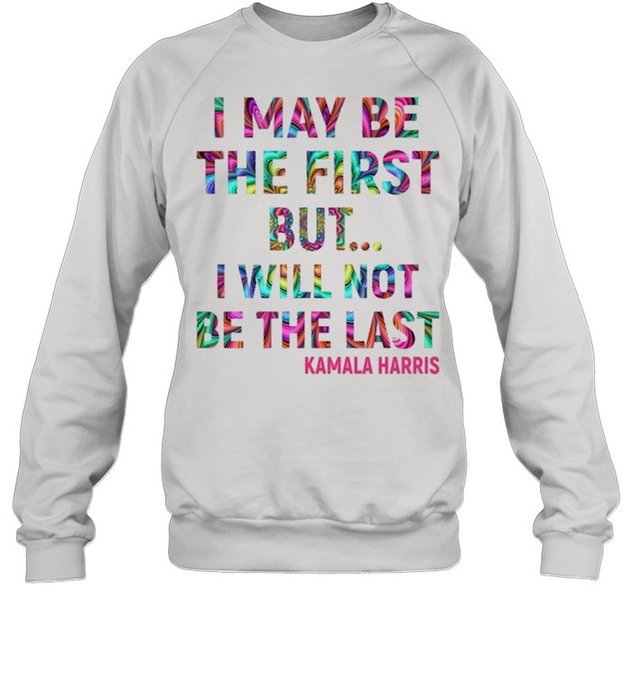 Kamala Harris I May Be The First But I Will Not Be The Last shirt Unisex Sweatshirt